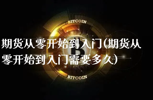 期货从零开始到入门(期货从零开始到入门需要多久)_https://www.xjzxxn66.com_区块链_第1张