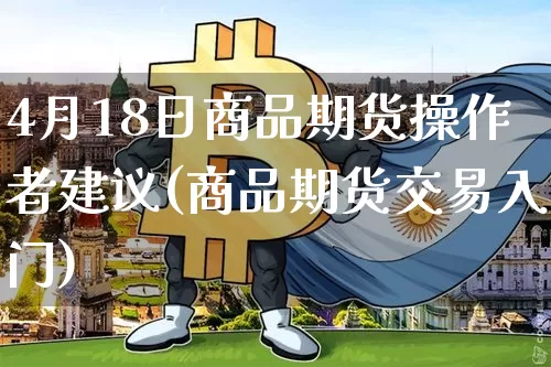 4月18日商品期货操作者建议(商品期货交易入门)_https://www.xjzxxn66.com_比特币_第1张