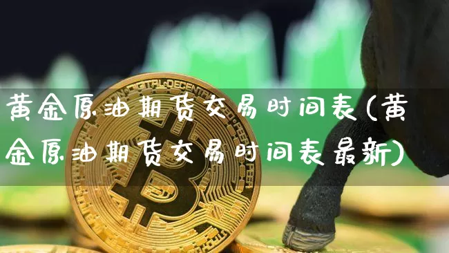黄金原油期货交易时间表(黄金原油期货交易时间表最新)_未分类_第1张_相聚币圈 黄金原油期货交易时间表(黄金原油期货交易时间表最新)_https://www.xjzxxn66.com_未分类_第1张