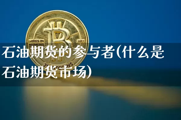 石油期货的参与者(什么是石油期货市场)_https://www.xjzxxn66.com_区块链_第1张