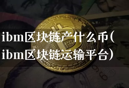 ibm区块链产什么币(ibm区块链运输平台)_https://www.xjzxxn66.com_币圈资讯_第1张