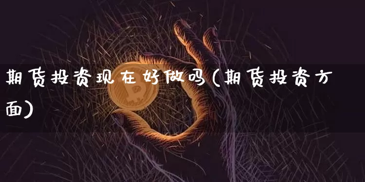 期货投资现在好做吗(期货投资方面)_https://www.xjzxxn66.com_比特币_第1张