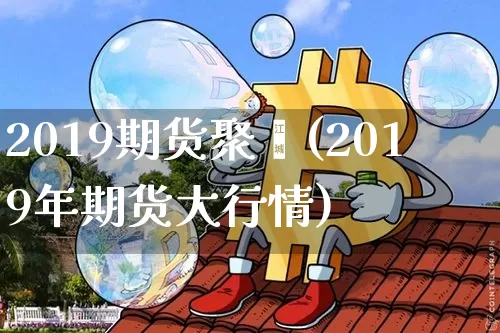 2019期货聚烯(2019年期货大行情)_区块链_第1张_相聚币圈 2019期货聚烯(2019年期货大行情)_https://www.xjzxxn66.com_区块链_第1张
