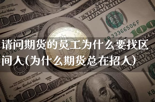 请问期货的员工为什么要找区间人(为什么期货总在招人)_https://www.xjzxxn66.com_未分类_第1张