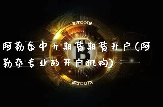阿勒泰中天期货期货开户(阿勒泰专业的开户机构)_https://www.xjzxxn66.com_以太坊_第1张