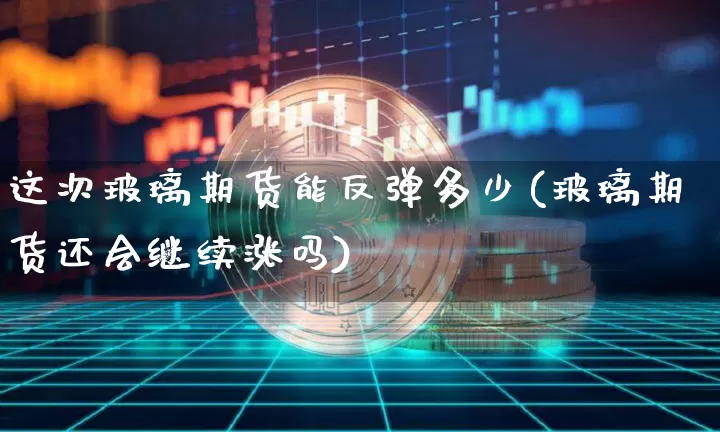 这次玻璃期货能反弹多少(玻璃期货还会继续涨吗)_区块链_第1张_相聚币圈 这次玻璃期货能反弹多少(玻璃期货还会继续涨吗)_https://www.xjzxxn66.com_区块链_第1张