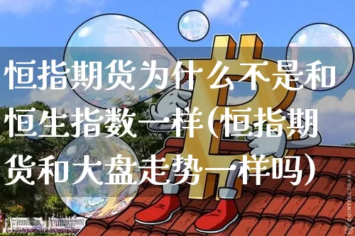恒指期货为什么不是和恒生指数一样(恒指期货和大盘走势一样吗)_https://www.xjzxxn66.com_区块链_第1张