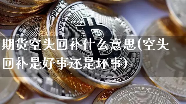 期货空头回补什么意思(空头回补是好事还是坏事)_未分类_第1张_相聚币圈 期货空头回补什么意思(空头回补是好事还是坏事)_https://www.xjzxxn66.com_未分类_第1张