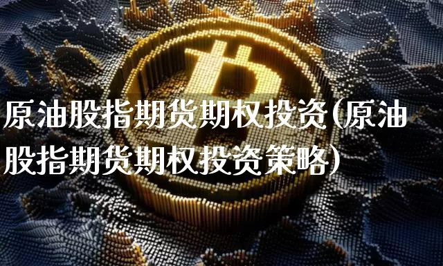 原油股指期货期权投资(原油股指期货期权投资策略)_https://www.xjzxxn66.com_比特币_第1张