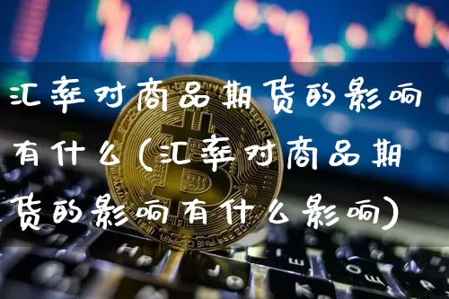 汇率对商品期货的影响有什么(汇率对商品期货的影响有什么影响)_比特币_第1张_相聚币圈 汇率对商品期货的影响有什么(汇率对商品期货的影响有什么影响)_https://www.xjzxxn66.com_比特币_第1张