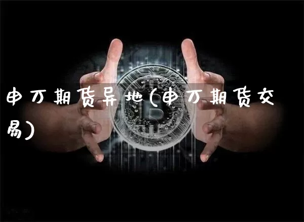 申万期货异地(申万期货交易)_比特币_第1张_相聚币圈 申万期货异地(申万期货交易)_https://www.xjzxxn66.com_比特币_第1张