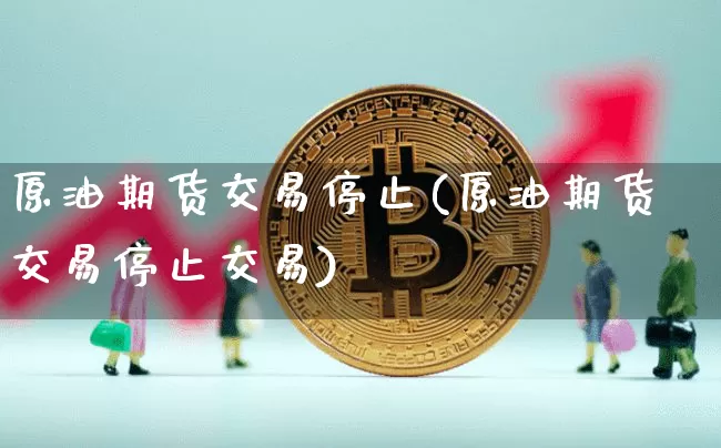 原油期货交易停止(原油期货交易停止交易)_以太坊_第1张_相聚币圈 原油期货交易停止(原油期货交易停止交易)_https://www.xjzxxn66.com_以太坊_第1张