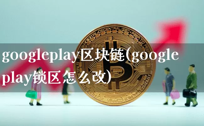 googleplay区块链(googleplay锁区怎么改)_https://www.xjzxxn66.com_区块链_第1张