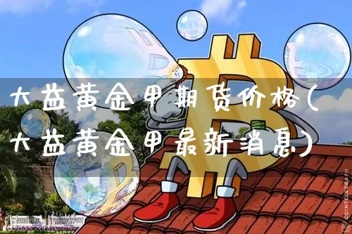 大益黄金甲期货价格(大益黄金甲最新消息)_区块链_第1张_相聚币圈 大益黄金甲期货价格(大益黄金甲最新消息)_https://www.xjzxxn66.com_区块链_第1张