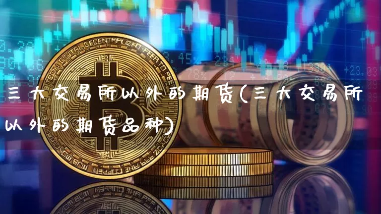 三大交易所以外的期货(三大交易所以外的期货品种)_未分类_第1张_相聚币圈 三大交易所以外的期货(三大交易所以外的期货品种)_https://www.xjzxxn66.com_未分类_第1张