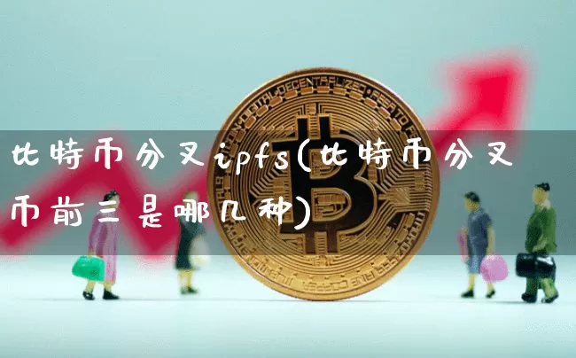 比特币分叉ipfs(比特币分叉币前三是哪几种)_https://www.xjzxxn66.com_币圈资讯_第1张