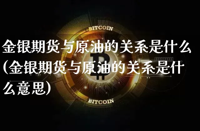 金银期货与原油的关系是什么(金银期货与原油的关系是什么意思)_币圈资讯_第1张_相聚币圈 金银期货与原油的关系是什么(金银期货与原油的关系是什么意思)_https://www.xjzxxn66.com_币圈资讯_第1张