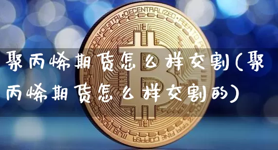 聚丙烯期货怎么样交割(聚丙烯期货怎么样交割的)_https://www.xjzxxn66.com_未分类_第1张