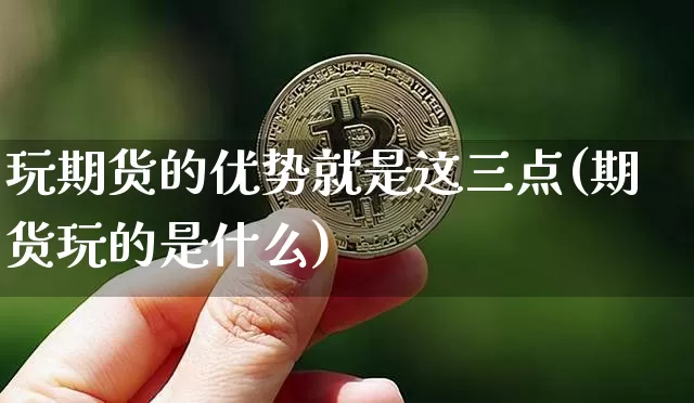 玩期货的优势就是这三点(期货玩的是什么)_https://www.xjzxxn66.com_币圈资讯_第1张