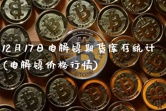 12月17日电解镍期货库存统计(电解镍价格行情)_https://www.xjzxxn66.com_以太坊_第1张