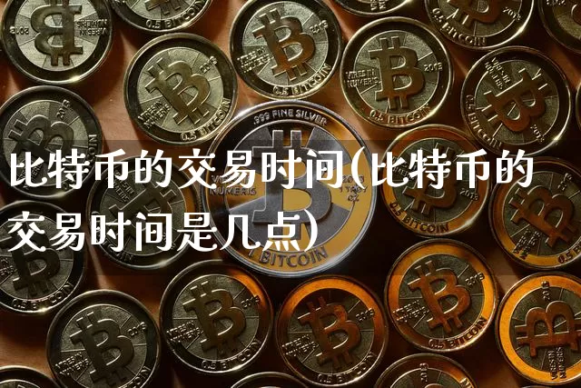 比特币的交易时间(比特币的交易时间是几点)_https://www.xjzxxn66.com_币圈资讯_第1张