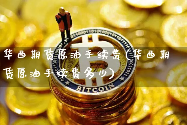 华西期货原油手续费(华西期货原油手续费多少)_https://www.xjzxxn66.com_区块链_第1张