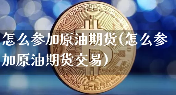怎么参加原油期货(怎么参加原油期货交易)_币圈资讯_第1张_相聚币圈 怎么参加原油期货(怎么参加原油期货交易)_https://www.xjzxxn66.com_币圈资讯_第1张