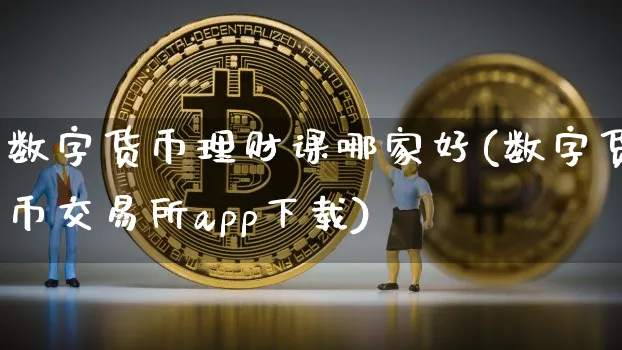 数字货币理财课哪家好(数字货币交易所app下载)_https://www.xjzxxn66.com_币圈资讯_第1张