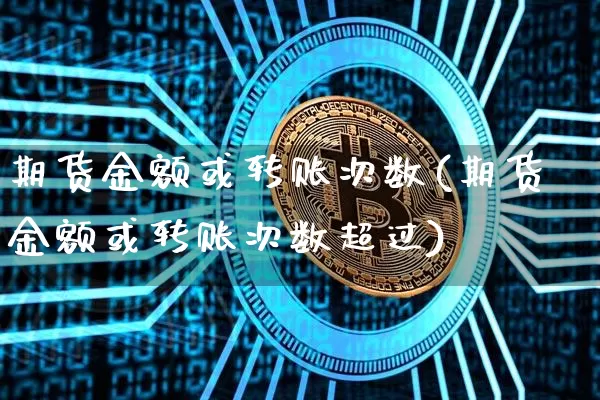 期货金额或转账次数(期货金额或转账次数超过)_https://www.xjzxxn66.com_币圈资讯_第1张