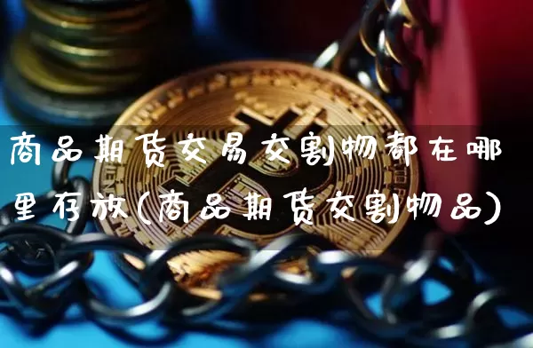 商品期货交易交割物都在哪里存放(商品期货交割物品)_https://www.xjzxxn66.com_以太坊_第1张