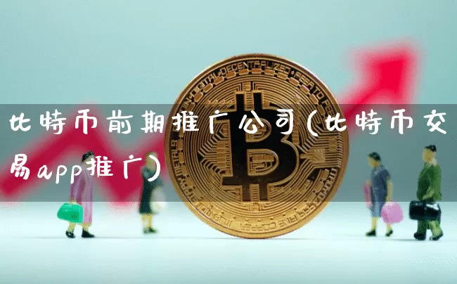 比特币前期推广公司(比特币交易app推广)_https://www.xjzxxn66.com_币圈资讯_第1张