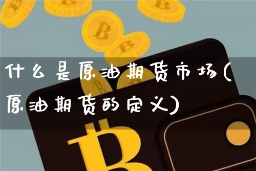 什么是原油期货市场(原油期货的定义)_区块链_第1张_相聚币圈 什么是原油期货市场(原油期货的定义)_https://www.xjzxxn66.com_区块链_第1张