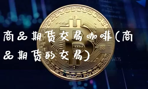 商品期货交易咖啡(商品期货的交易)_比特币_第1张_相聚币圈 商品期货交易咖啡(商品期货的交易)_https://www.xjzxxn66.com_比特币_第1张