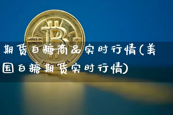 期货白糖商品实时行情(美国白糖期货实时行情)_https://www.xjzxxn66.com_区块链_第1张