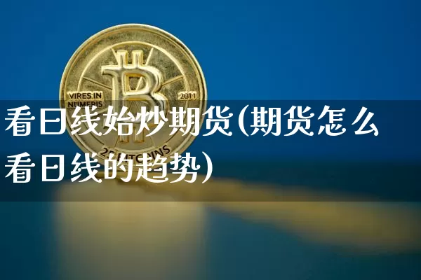 看曰线始炒期货(期货怎么看日线的趋势)_https://www.xjzxxn66.com_币圈资讯_第1张