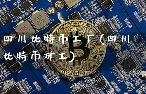 四川比特币工厂(四川比特币矿工)_https://www.xjzxxn66.com_币圈资讯_第1张