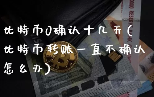 比特币0确认十几天(比特币转账一直不确认怎么办)_https://www.xjzxxn66.com_区块链_第1张