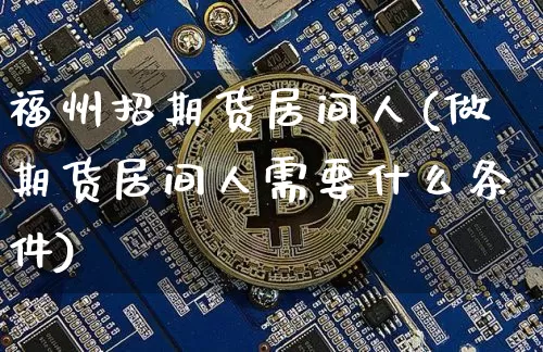 福州招期货居间人(做期货居间人需要什么条件)_https://www.xjzxxn66.com_以太坊_第1张
