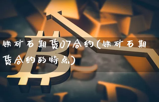 铁矿石期货07合约(铁矿石期货合约的特点)_https://www.xjzxxn66.com_以太坊_第1张