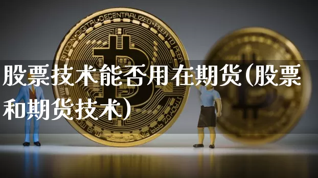 股票技术能否用在期货(股票和期货技术)_以太坊_第1张_相聚币圈 股票技术能否用在期货(股票和期货技术)_https://www.xjzxxn66.com_以太坊_第1张
