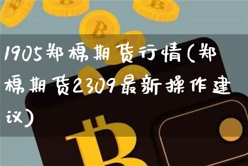 1905郑棉期货行情(郑棉期货2309最新操作建议)_区块链_第1张_相聚币圈 1905郑棉期货行情(郑棉期货2309最新操作建议)_https://www.xjzxxn66.com_区块链_第1张