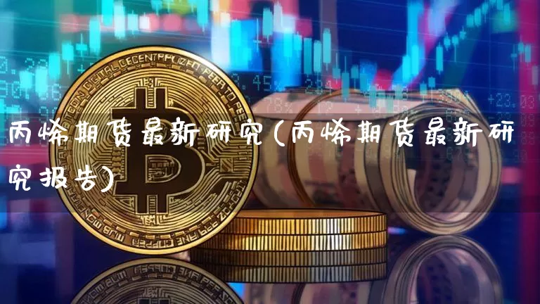 丙烯期货最新研究(丙烯期货最新研究报告)_币圈资讯_第1张_相聚币圈 丙烯期货最新研究(丙烯期货最新研究报告)_https://www.xjzxxn66.com_币圈资讯_第1张