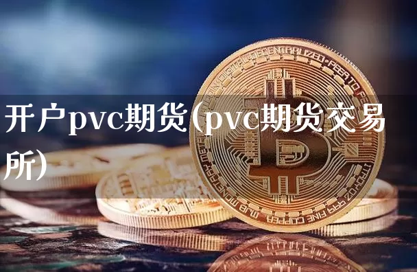 开户pvc期货(pvc期货交易所)_比特币_第1张_相聚币圈 开户pvc期货(pvc期货交易所)_https://www.xjzxxn66.com_比特币_第1张
