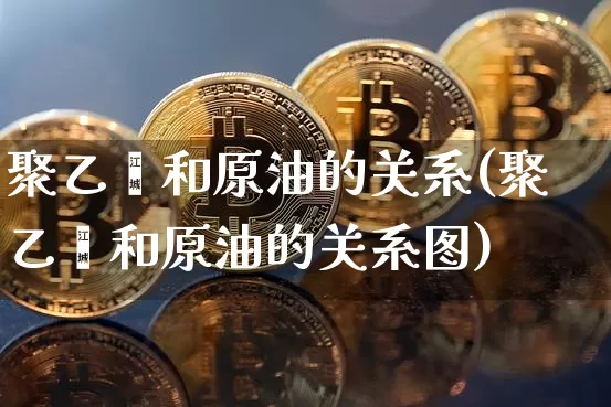 聚乙烯和原油的关系(聚乙烯和原油的关系图)_https://www.xjzxxn66.com_以太坊_第1张