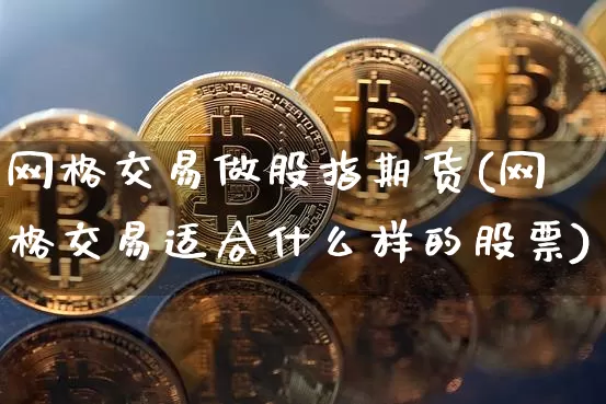 网格交易做股指期货(网格交易适合什么样的股票)_区块链_第1张_相聚币圈 网格交易做股指期货(网格交易适合什么样的股票)_https://www.xjzxxn66.com_区块链_第1张