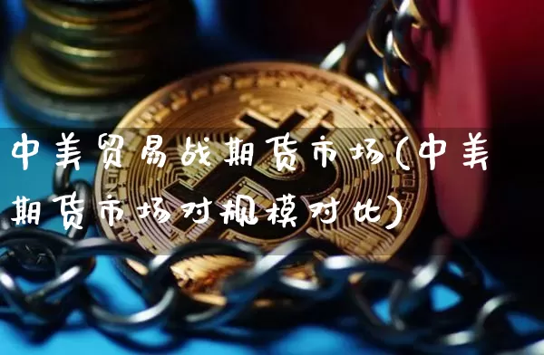 中美贸易战期货市场(中美期货市场对规模对比)_https://www.xjzxxn66.com_币圈资讯_第1张