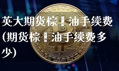 英大期货棕榈油手续费(期货棕榈油手续费多少)_以太坊_第1张_相聚币圈 英大期货棕榈油手续费(期货棕榈油手续费多少)_https://www.xjzxxn66.com_以太坊_第1张