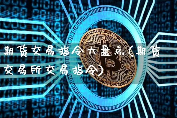 期货交易指令大盘点(期货交易所交易指令)_以太坊_第1张_相聚币圈 期货交易指令大盘点(期货交易所交易指令)_https://www.xjzxxn66.com_以太坊_第1张