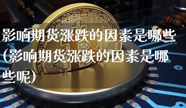 影响期货涨跌的因素是哪些(影响期货涨跌的因素是哪些呢)_未分类_第1张_相聚币圈 影响期货涨跌的因素是哪些(影响期货涨跌的因素是哪些呢)_https://www.xjzxxn66.com_未分类_第1张
