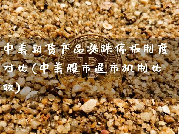 中美期货产品涨跌停板制度对比(中美股市退市机制比较)_https://www.xjzxxn66.com_比特币_第1张